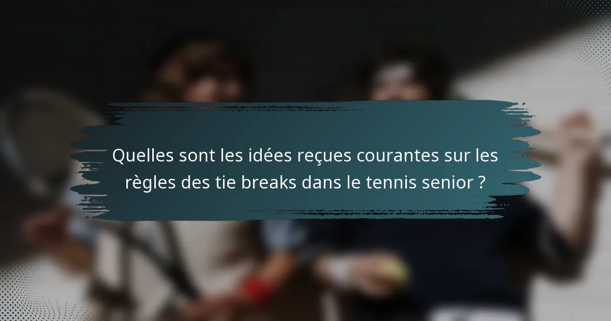 Quelles sont les idées reçues courantes sur les règles des tie breaks dans le tennis senior ?