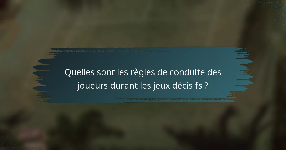 Quelles sont les règles de conduite des joueurs durant les jeux décisifs ?